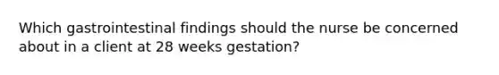 Which gastrointestinal findings should the nurse be concerned about in a client at 28 weeks gestation?