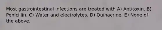 Most gastrointestinal infections are treated with A) Antitoxin. B) Penicillin. C) Water and electrolytes. D) Quinacrine. E) None of the above.