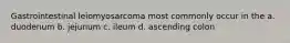 Gastrointestinal leiomyosarcoma most commonly occur in the a. duodenum b. jejunum c. ileum d. ascending colon