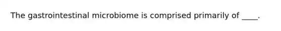 The gastrointestinal microbiome is comprised primarily of ____.