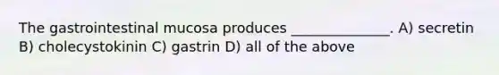 The gastrointestinal mucosa produces ______________. A) secretin B) cholecystokinin C) gastrin D) all of the above