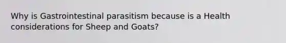 Why is Gastrointestinal parasitism because is a Health considerations for Sheep and Goats?