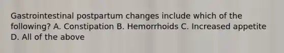 Gastrointestinal postpartum changes include which of the following? A. Constipation B. Hemorrhoids C. Increased appetite D. All of the above