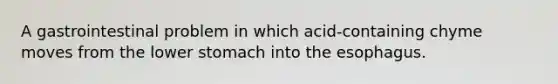 A gastrointestinal problem in which acid-containing chyme moves from the lower stomach into the esophagus.