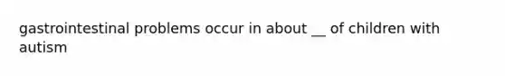 gastrointestinal problems occur in about __ of children with autism