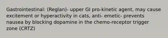 Gastrointestinal: (Reglan)- upper GI pro-kinetic agent, may cause excitement or hyperactivity in cats, anti- emetic- prevents nausea by blocking dopamine in the chemo-receptor trigger zone (CRTZ)