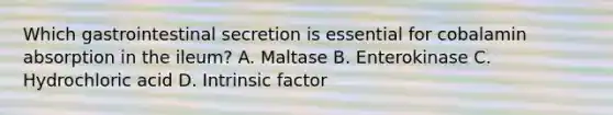 Which gastrointestinal secretion is essential for cobalamin absorption in the ileum? A. Maltase B. Enterokinase C. Hydrochloric acid D. Intrinsic factor