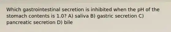 Which gastrointestinal secretion is inhibited when the pH of the stomach contents is 1.0? A) saliva B) gastric secretion C) pancreatic secretion D) bile