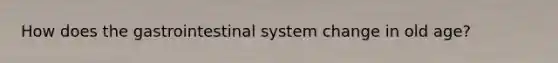 How does the gastrointestinal system change in old age?