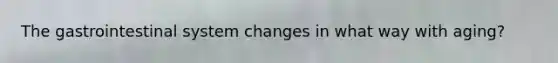 The gastrointestinal system changes in what way with aging?