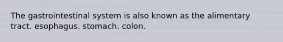 The gastrointestinal system is also known as the alimentary tract. esophagus. stomach. colon.