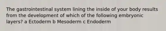 The gastrointestinal system lining the inside of your body results from the development of which of the following embryonic layers? a Ectoderm b Mesoderm c Endoderm