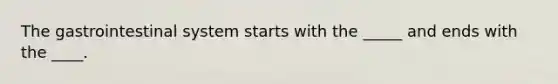 The gastrointestinal system starts with the​ _____ and ends with the​ ____.