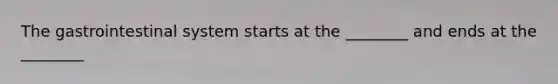 The gastrointestinal system starts at the ________ and ends at the ________