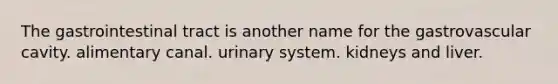 The gastrointestinal tract is another name for the gastrovascular cavity. alimentary canal. urinary system. kidneys and liver.