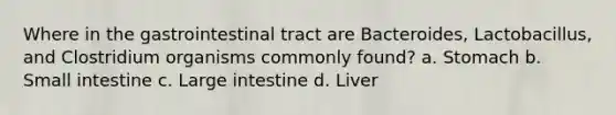 Where in the gastrointestinal tract are Bacteroides, Lactobacillus, and Clostridium organisms commonly found? a. Stomach b. Small intestine c. Large intestine d. Liver