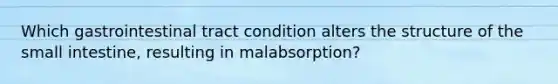 Which gastrointestinal tract condition alters the structure of the small intestine, resulting in malabsorption?