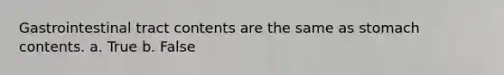 Gastrointestinal tract contents are the same as stomach contents. a. True b. False
