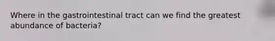 Where in the gastrointestinal tract can we find the greatest abundance of bacteria?