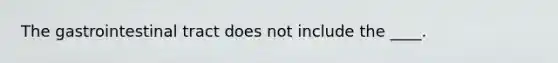 The gastrointestinal tract does not include the ____.