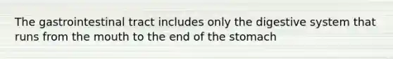 The gastrointestinal tract includes only the digestive system that runs from <a href='https://www.questionai.com/knowledge/krBoWYDU6j-the-mouth' class='anchor-knowledge'>the mouth</a> to the end of <a href='https://www.questionai.com/knowledge/kLccSGjkt8-the-stomach' class='anchor-knowledge'>the stomach</a>