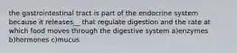 the gastrointestinal tract is part of the endocrine system because it releases__ that regulate digestion and the rate at which food moves through the digestive system a)enzymes b)hormones c)mucus