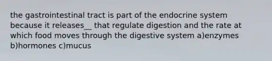 the gastrointestinal tract is part of the <a href='https://www.questionai.com/knowledge/k97r8ZsIZg-endocrine-system' class='anchor-knowledge'>endocrine system</a> because it releases__ that regulate digestion and the rate at which food moves through the digestive system a)enzymes b)hormones c)mucus