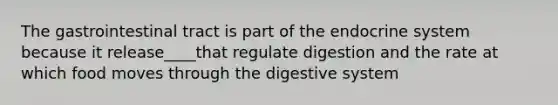 The gastrointestinal tract is part of the endocrine system because it release____that regulate digestion and the rate at which food moves through the digestive system