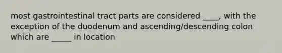 most gastrointestinal tract parts are considered ____, with the exception of the duodenum and ascending/descending colon which are _____ in location