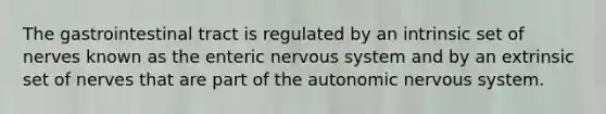 The gastrointestinal tract is regulated by an intrinsic set of nerves known as the enteric nervous system and by an extrinsic set of nerves that are part of the autonomic nervous system.