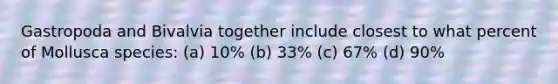 Gastropoda and Bivalvia together include closest to what percent of Mollusca species: (a) 10% (b) 33% (c) 67% (d) 90%