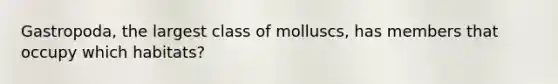 Gastropoda, the largest class of molluscs, has members that occupy which habitats?