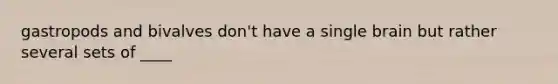 gastropods and bivalves don't have a single brain but rather several sets of ____