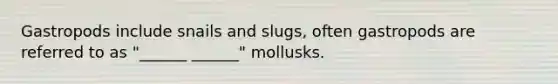 Gastropods include snails and slugs, often gastropods are referred to as "______ ______" mollusks.