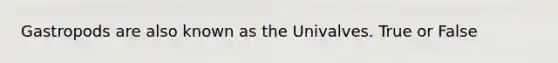 Gastropods are also known as the Univalves. True or False