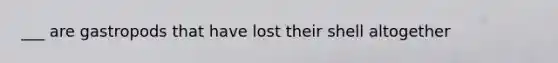 ___ are gastropods that have lost their shell altogether