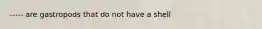 ----- are gastropods that do not have a shell