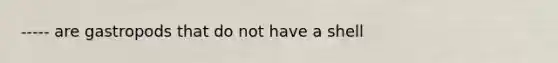 ----- are gastropods that do not have a shell