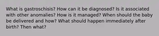 What is gastroschisis? How can it be diagnosed? Is it associated with other anomalies? How is it managed? When should the baby be delivered and how? What should happen immediately after birth? Then what?