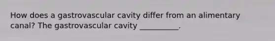 How does a gastrovascular cavity differ from an alimentary canal? The gastrovascular cavity __________.