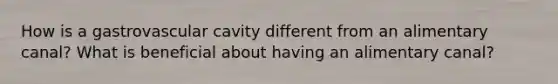 How is a gastrovascular cavity different from an alimentary canal? What is beneficial about having an alimentary canal?