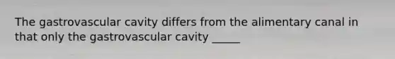 The gastrovascular cavity differs from the alimentary canal in that only the gastrovascular cavity _____