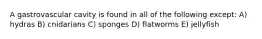 A gastrovascular cavity is found in all of the following except: A) hydras B) cnidarians C) sponges D) flatworms E) jellyfish