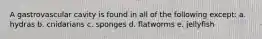 A gastrovascular cavity is found in all of the following except: a. hydras b. cnidarians c. sponges d. flatworms e. jellyfish