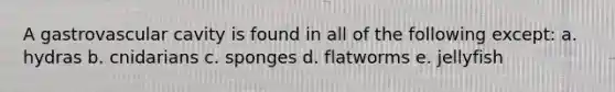 A gastrovascular cavity is found in all of the following except: a. hydras b. cnidarians c. sponges d. flatworms e. jellyfish
