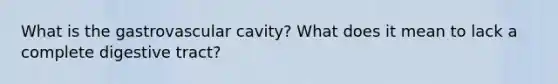 What is the gastrovascular cavity? What does it mean to lack a complete digestive tract?