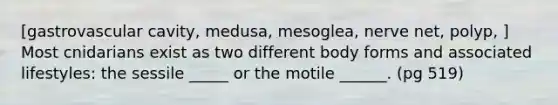 [gastrovascular cavity, medusa, mesoglea, nerve net, polyp, ] Most cnidarians exist as two different body forms and associated lifestyles: the sessile _____ or the motile ______. (pg 519)