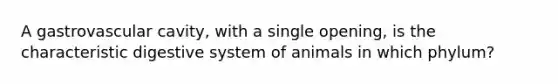 A gastrovascular cavity, with a single opening, is the characteristic digestive system of animals in which phylum?