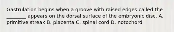 Gastrulation begins when a groove with raised edges called the ________ appears on the dorsal surface of the embryonic disc. A. primitive streak B. placenta C. spinal cord D. notochord