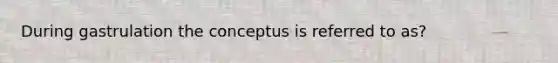 During gastrulation the conceptus is referred to as?